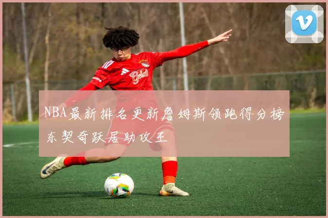 NBA最新排名更新詹姆斯领跑得分榜东契奇跃居助攻王