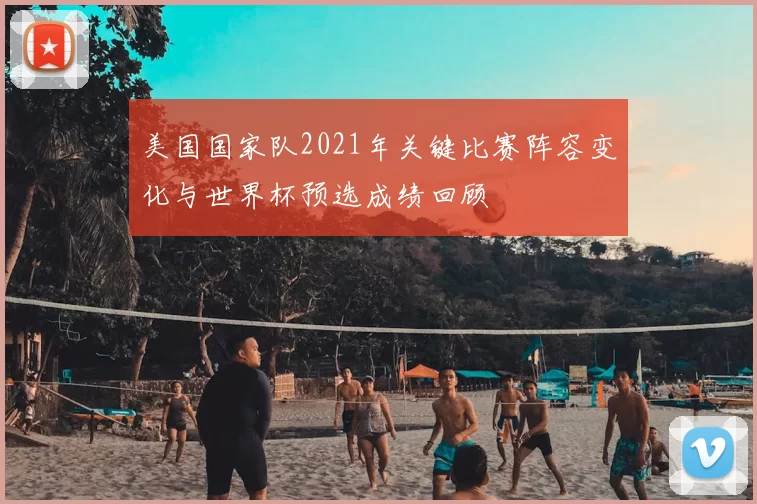 美国国家队2021年关键比赛阵容变化与世界杯预选成绩回顾