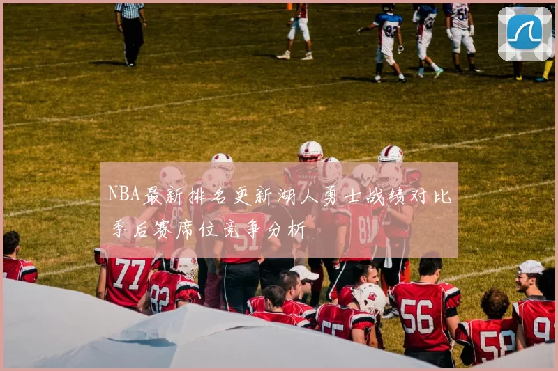 NBA最新排名更新湖人勇士战绩对比季后赛席位竞争分析