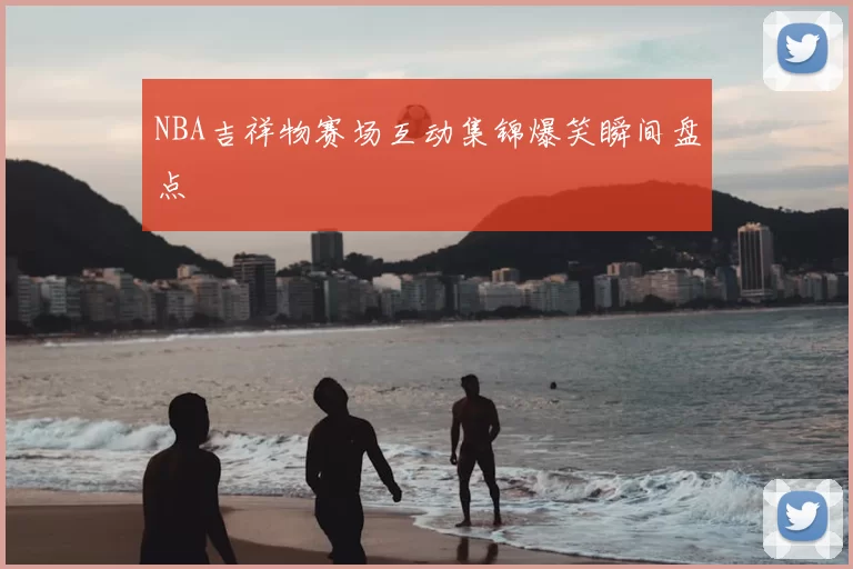 NBA吉祥物赛场互动集锦爆笑瞬间盘点
