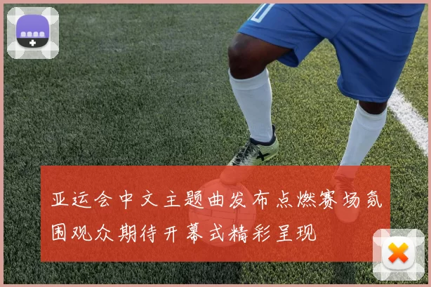 亚运会中文主题曲发布点燃赛场氛围观众期待开幕式精彩呈现