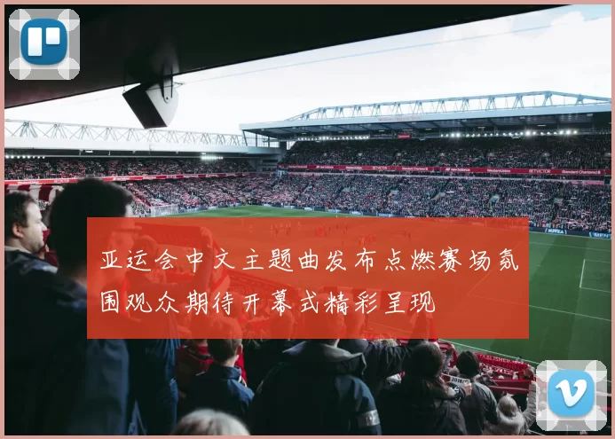 亚运会中文主题曲发布点燃赛场氛围观众期待开幕式精彩呈现