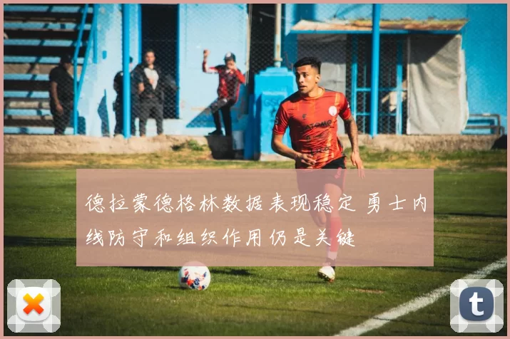 德拉蒙德格林数据表现稳定 勇士内线防守和组织作用仍是关键