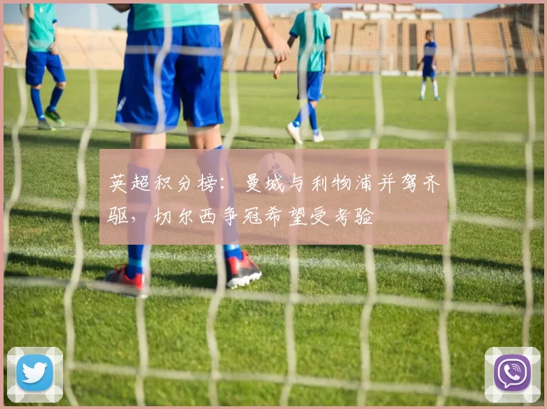 英超积分榜：曼城与利物浦并驾齐驱，切尔西争冠希望受考验