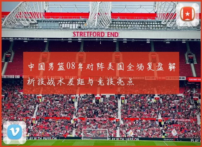 中国男篮08年对阵美国全场复盘 解析技战术差距与竞技亮点