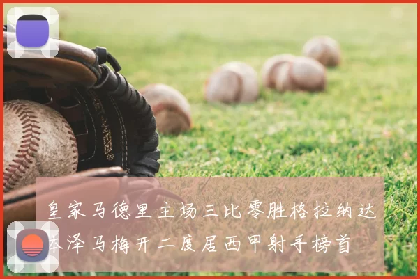 皇家马德里主场三比零胜格拉纳达本泽马梅开二度居西甲射手榜首