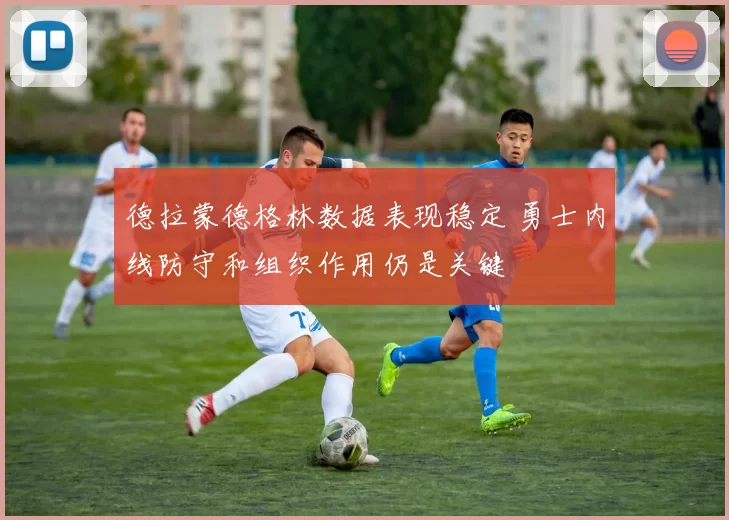 德拉蒙德格林数据表现稳定 勇士内线防守和组织作用仍是关键