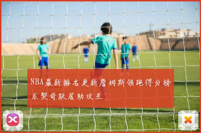 NBA最新排名更新詹姆斯领跑得分榜东契奇跃居助攻王
