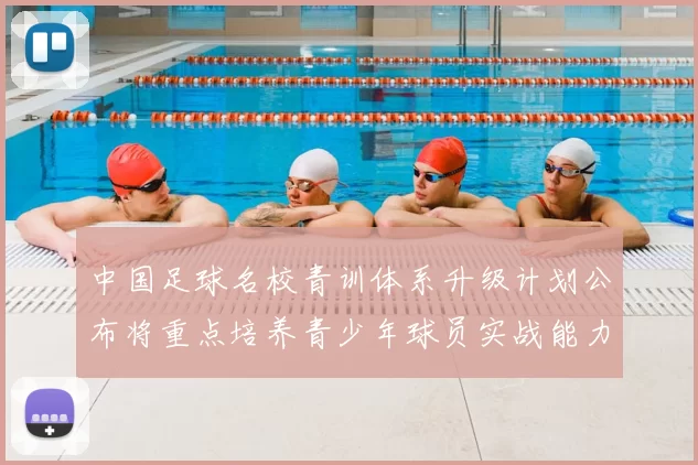 中国足球名校青训体系升级计划公布将重点培养青少年球员实战能力