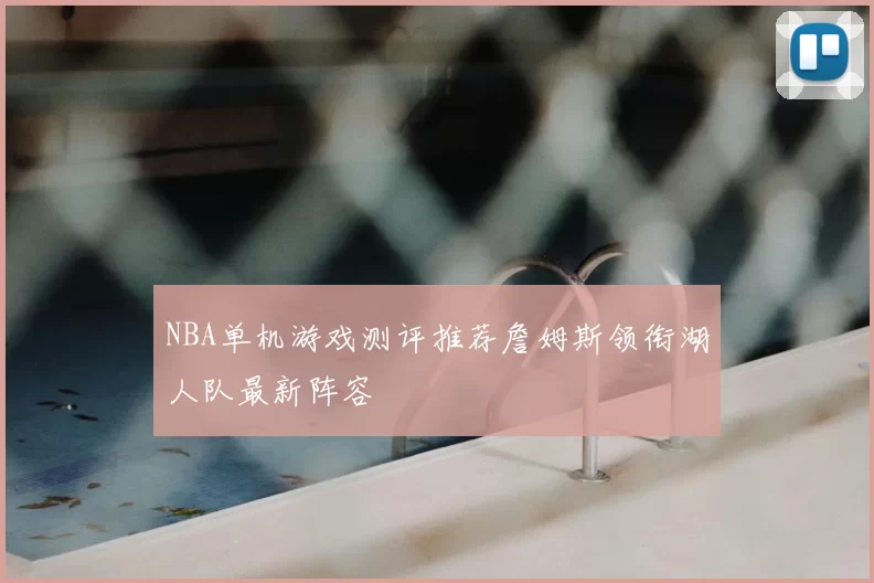 NBA单机游戏测评推荐詹姆斯领衔湖人队最新阵容