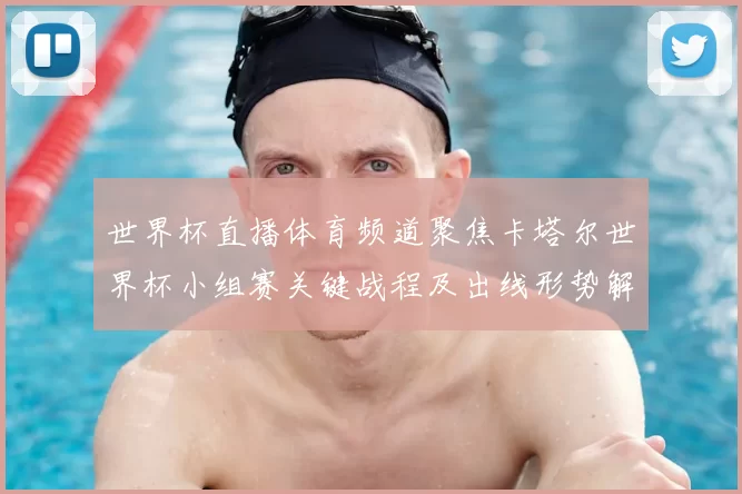 世界杯直播体育频道聚焦卡塔尔世界杯小组赛关键战程及出线形势解析