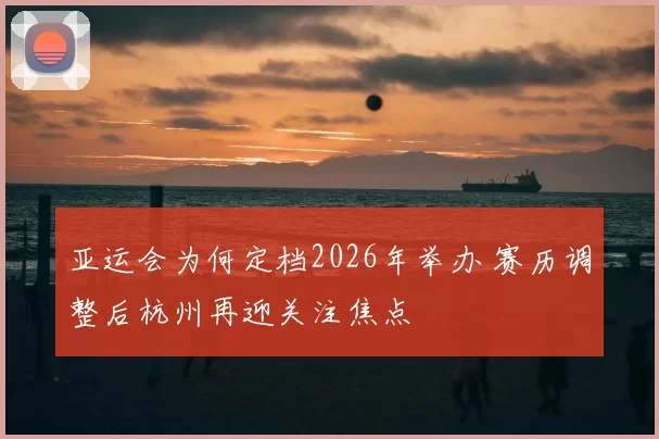亚运会为何定档2026年举办 赛历调整后杭州再迎关注焦点