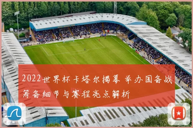 2022世界杯卡塔尔揭幕 举办国备战筹备细节与赛程亮点解析