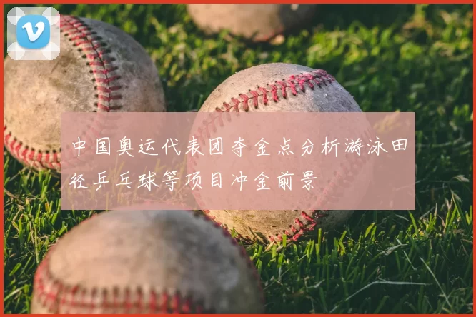 中国奥运代表团夺金点分析游泳田径乒乓球等项目冲金前景