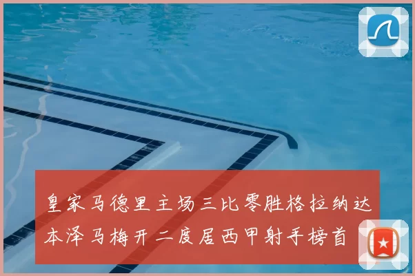 皇家马德里主场三比零胜格拉纳达本泽马梅开二度居西甲射手榜首