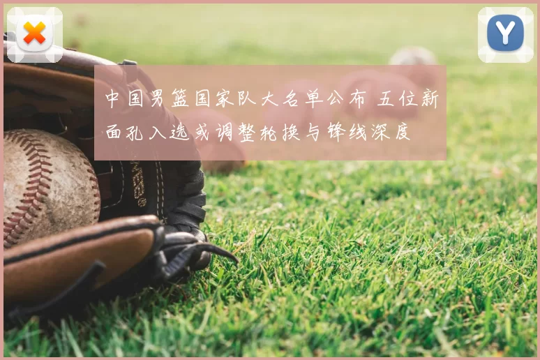 中国男篮国家队大名单公布 五位新面孔入选或调整轮换与锋线深度