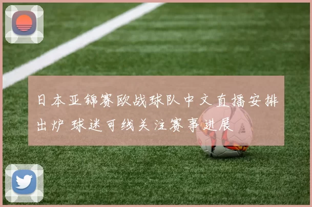 日本亚锦赛欧战球队中文直播安排出炉 球迷可线关注赛事进展