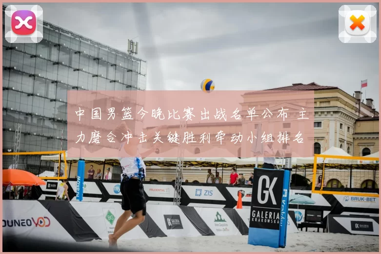 中国男篮今晚比赛出战名单公布 主力磨合冲击关键胜利牵动小组排名