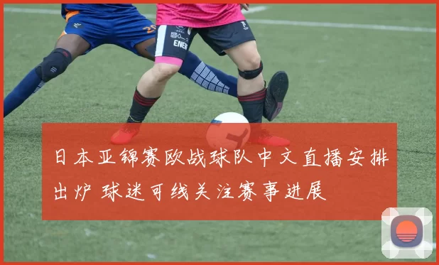 日本亚锦赛欧战球队中文直播安排出炉 球迷可线关注赛事进展