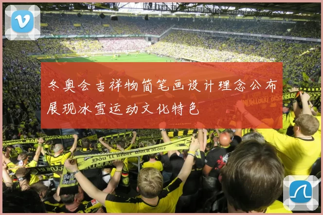 冬奥会吉祥物简笔画设计理念公布展现冰雪运动文化特色