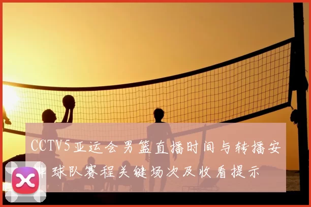 CCTV5亚运会男篮直播时间与转播安排 球队赛程关键场次及收看提示