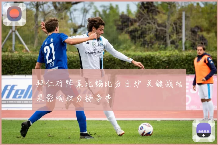 拜仁对阵莱比锡比分出炉 关键战结果影响积分榜争夺