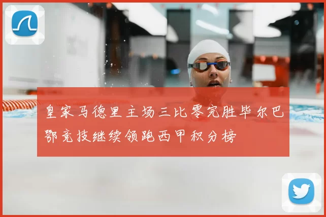 皇家马德里主场三比零完胜毕尔巴鄂竞技继续领跑西甲积分榜