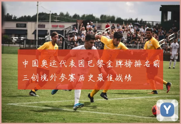 中国奥运代表团巴黎金牌榜排名前三创境外参赛历史最佳战绩