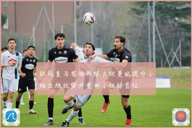 欧冠皇马客场两球击败曼城提升小组出线优势并重回小组榜首位