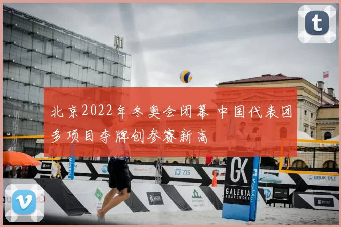 北京2022年冬奥会闭幕 中国代表团多项目夺牌创参赛新高