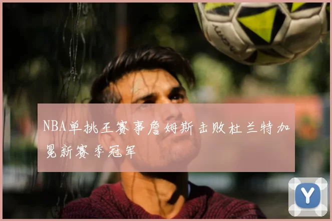 NBA单挑王赛事詹姆斯击败杜兰特加冕新赛季冠军