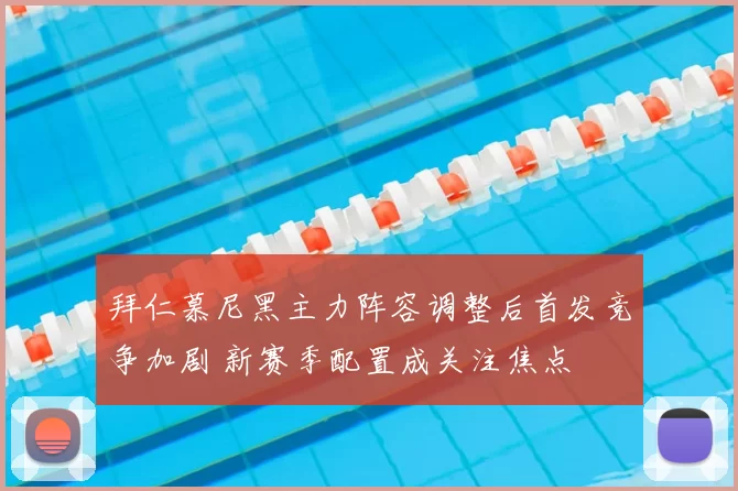 拜仁慕尼黑主力阵容调整后首发竞争加剧 新赛季配置成关注焦点