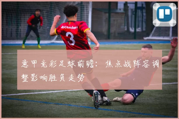 意甲竞彩足球前瞻：焦点战阵容调整影响胜负走势