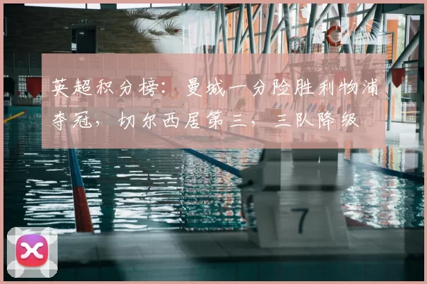 英超积分榜：曼城一分险胜利物浦夺冠，切尔西居第三，三队降级