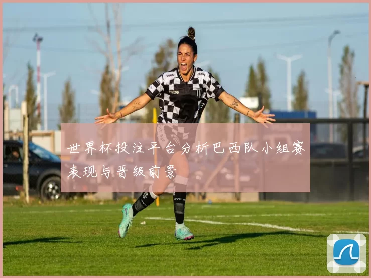 世界杯投注平台分析巴西队小组赛表现与晋级前景