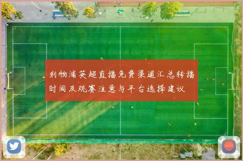 利物浦英超直播免费渠道汇总转播时间及观赛注意与平台选择建议