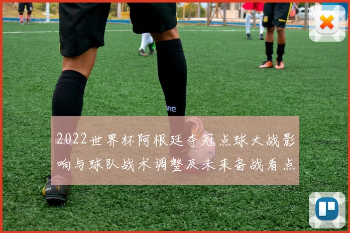 2022世界杯阿根廷夺冠点球大战影响与球队战术调整及未来备战看点