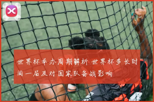 世界杯举办周期解析 世界杯多长时间一届及对国家队备战影响