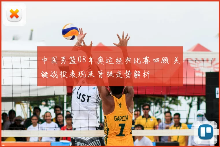 中国男篮08年奥运经典比赛回顾 关键战役表现及晋级走势解析