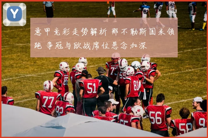 意甲竞彩走势解析 那不勒斯国米领跑 争冠与欧战席位悬念加深