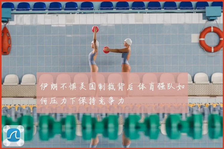 伊朗不惧美国制裁背后 体育强队如何压力下保持竞争力