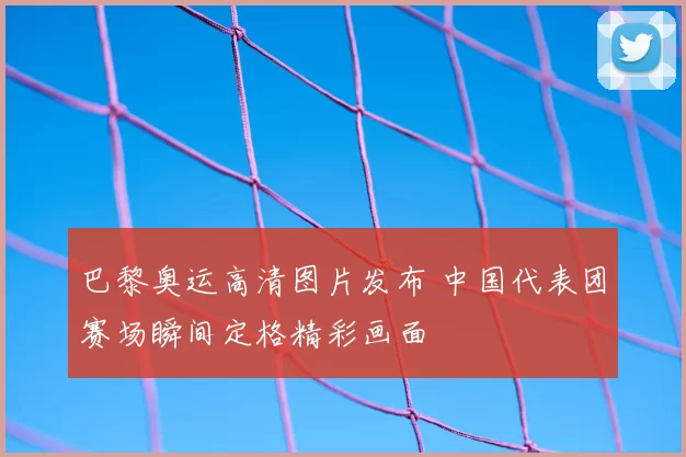 巴黎奥运高清图片发布 中国代表团赛场瞬间定格精彩画面