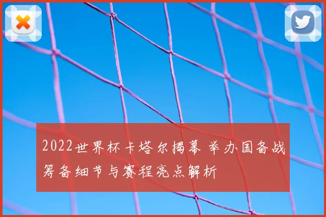 2022世界杯卡塔尔揭幕 举办国备战筹备细节与赛程亮点解析