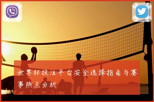 世界杯投注平台安全选择指南与赛事热点分析
