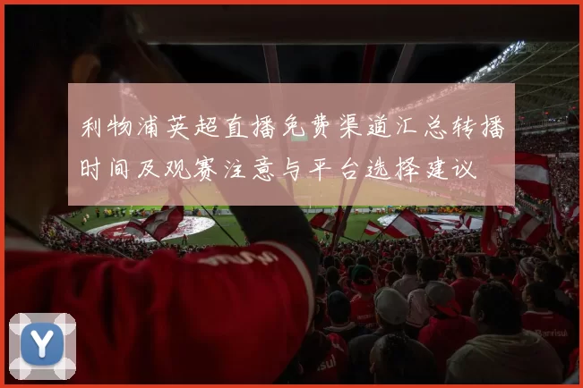 利物浦英超直播免费渠道汇总转播时间及观赛注意与平台选择建议