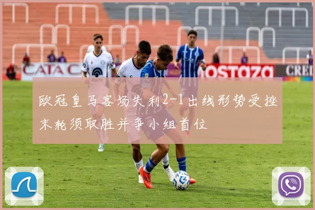 欧冠皇马客场失利2-1出线形势受挫末轮须取胜并争小组首位