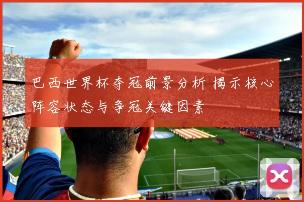 巴西世界杯夺冠前景分析 揭示核心阵容状态与争冠关键因素