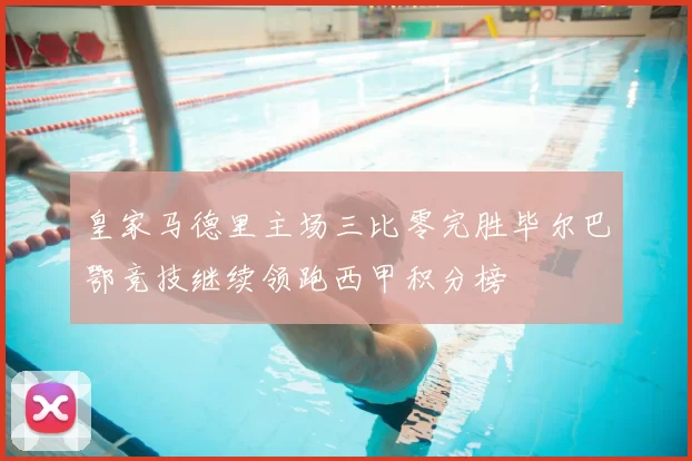 皇家马德里主场三比零完胜毕尔巴鄂竞技继续领跑西甲积分榜