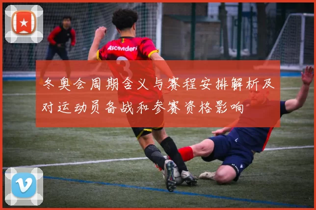 冬奥会周期含义与赛程安排解析及对运动员备战和参赛资格影响