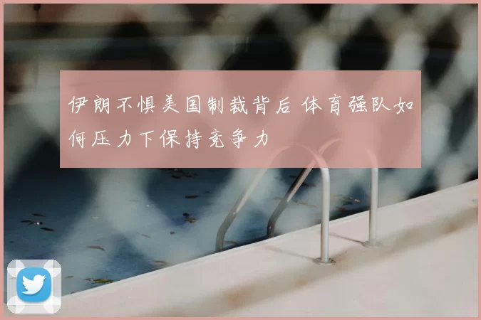 伊朗不惧美国制裁背后 体育强队如何压力下保持竞争力